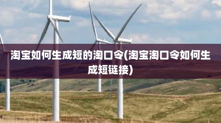 淘宝如何生成短的淘口令(淘宝淘口令如何生成短链接)