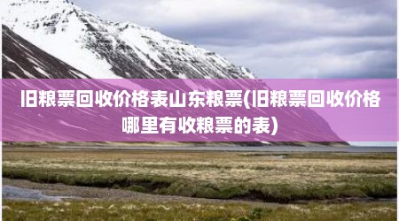 旧粮票回收价格表山东粮票(旧粮票回收价格哪里有收粮票的表)