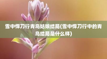 雪中悍刀行青鸟姑娘结局(雪中悍刀行中的青鸟结局是什么样)