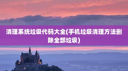 清理系统垃圾代码大全(手机垃圾清理方法删除全部垃圾)