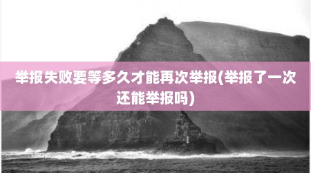 举报失败要等多久才能再次举报(举报了一次还能举报吗)