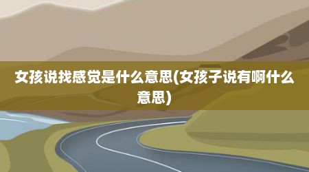 女孩说找感觉是什么意思(女孩子说有啊什么意思)