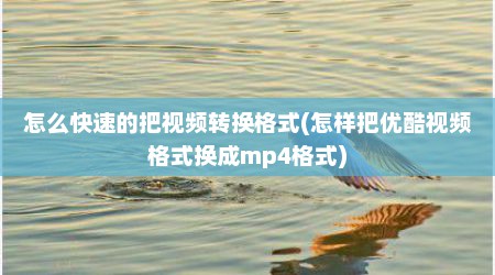 怎么快速的把视频转换格式(怎样把优酷视频格式换成mp4格式)