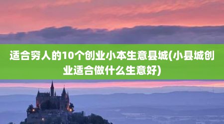 适合穷人的10个创业小本生意县城(小县城创业适合做什么生意好)