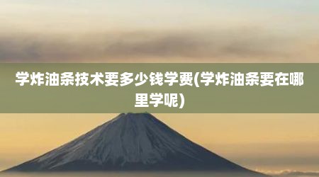 学炸油条技术要多少钱学费(学炸油条要在哪里学呢)