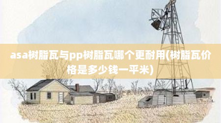 asa树脂瓦与pp树脂瓦哪个更耐用(树脂瓦价格是多少钱一平米)