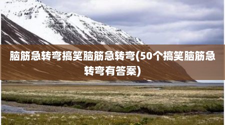 脑筋急转弯搞笑脑筋急转弯(50个搞笑脑筋急转弯有答案)