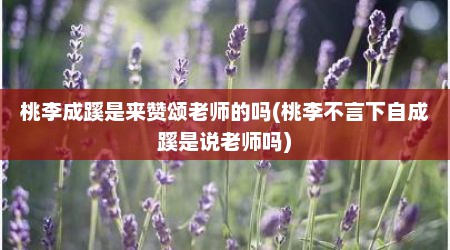 桃李成蹊是来赞颂老师的吗(桃李不言下自成蹊是说老师吗)