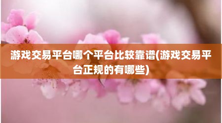 游戏交易平台哪个平台比较靠谱(游戏交易平台正规的有哪些)