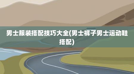 男士服装搭配技巧大全(男士裤子男士运动鞋搭配)