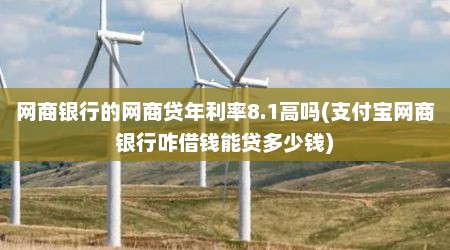 网商银行的网商贷年利率8.1高吗(支付宝网商银行咋借钱能贷多少钱)