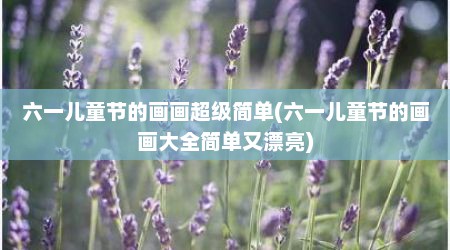 六一儿童节的画画超级简单(六一儿童节的画画大全简单又漂亮)