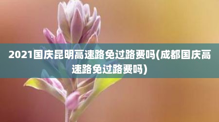 2021国庆昆明高速路免过路费吗(成都国庆高速路免过路费吗)