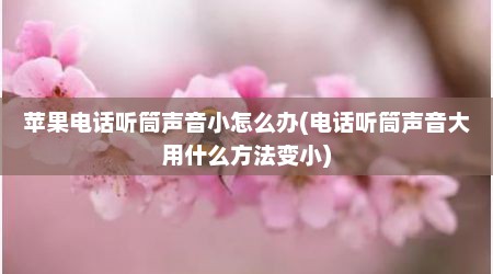 苹果电话听筒声音小怎么办(电话听筒声音大用什么方法变小)