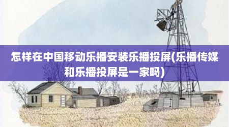 怎样在中国移动乐播安装乐播投屏(乐播传媒和乐播投屏是一家吗)