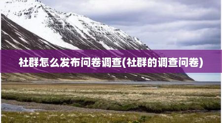 社群怎么发布问卷调查(社群的调查问卷)