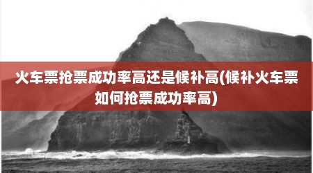 火车票抢票成功率高还是候补高(候补火车票如何抢票成功率高)
