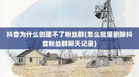 抖音为什么创建不了粉丝群(怎么批量删除抖音粉丝群聊天记录)