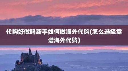 代购好做吗新手如何做海外代购(怎么选择靠谱海外代购)