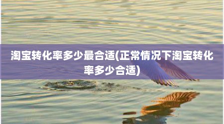 淘宝转化率多少最合适(正常情况下淘宝转化率多少合适)