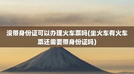 没带身份证可以办理火车票吗(坐火车有火车票还需要带身份证吗)
