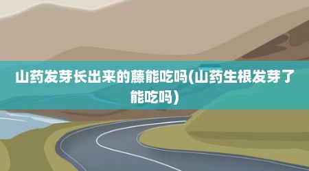 山药发芽长出来的藤能吃吗(山药生根发芽了能吃吗)