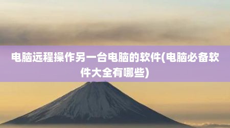 电脑远程操作另一台电脑的软件(电脑必备软件大全有哪些)