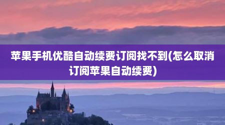 苹果手机优酷自动续费订阅找不到(怎么取消订阅苹果自动续费)