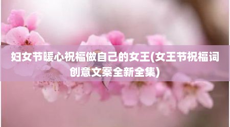 妇女节暖心祝福做自己的女王(女王节祝福词创意文案全新全集)