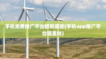 手机免费推广平台都有哪些(手机app推广平台哪里找)