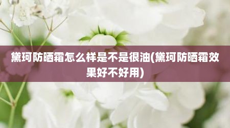 黛珂防晒霜怎么样是不是很油(黛珂防晒霜效果好不好用)