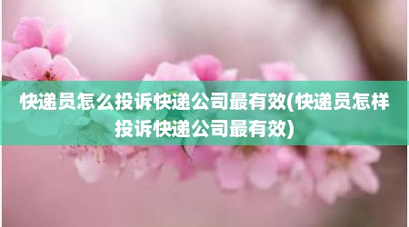 快递员怎么投诉快递公司最有效(快递员怎样投诉快递公司最有效)