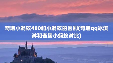 奇瑞小蚂蚁400和小蚂蚁的区别(奇瑞qq冰淇淋和奇瑞小蚂蚁对比)