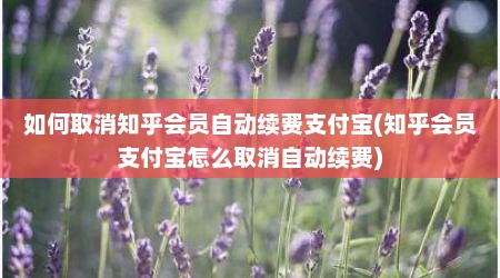 如何取消知乎会员自动续费支付宝(知乎会员支付宝怎么取消自动续费)
