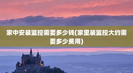 家中安装监控需要多少钱(家里装监控大约需要多少费用)