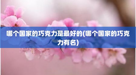 哪个国家的巧克力是最好的(哪个国家的巧克力有名)