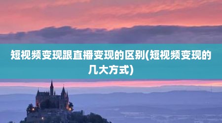 短视频变现跟直播变现的区别(短视频变现的几大方式)