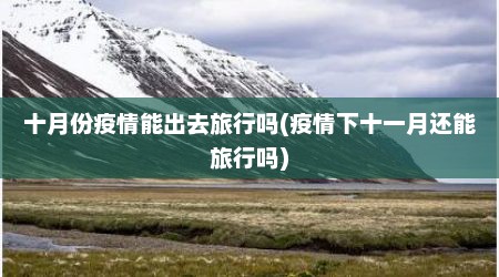 十月份疫情能出去旅行吗(疫情下十一月还能旅行吗)