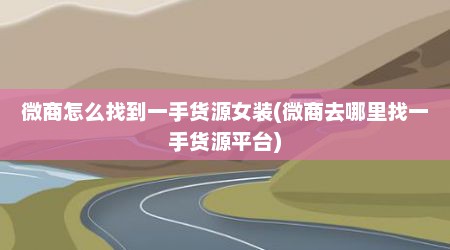 微商怎么找到一手货源女装(微商去哪里找一手货源平台)