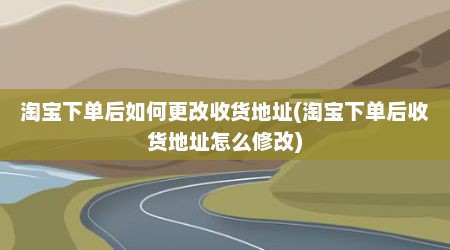 淘宝下单后如何更改收货地址(淘宝下单后收货地址怎么修改)