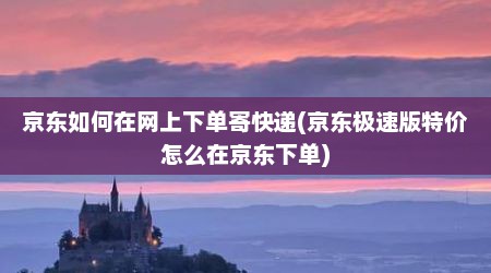 京东如何在网上下单寄快递(京东极速版特价怎么在京东下单)