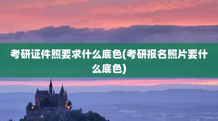 考研证件照要求什么底色(考研报名照片要什么底色)