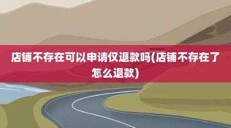 店铺不存在可以申请仅退款吗(店铺不存在了怎么退款)