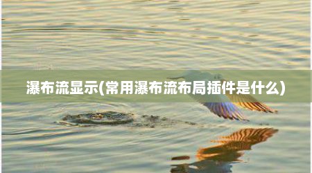 瀑布流显示(常用瀑布流布局插件是什么)