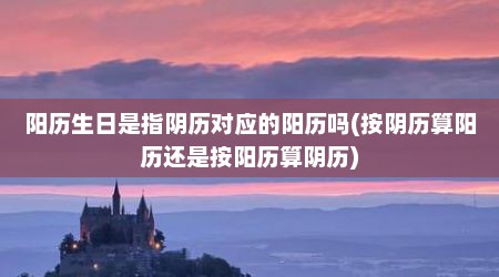 阳历生日是指阴历对应的阳历吗(按阴历算阳历还是按阳历算阴历)