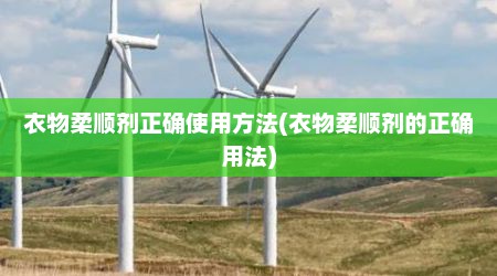 衣物柔顺剂正确使用方法(衣物柔顺剂的正确用法)