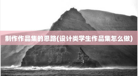 制作作品集的思路(设计类学生作品集怎么做)