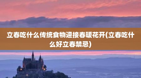 立春吃什么传统食物迎接春暖花开(立春吃什么好立春禁忌)