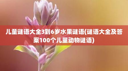 儿童谜语大全3到6岁水果谜语(谜语大全及答案100个儿童动物谜语)