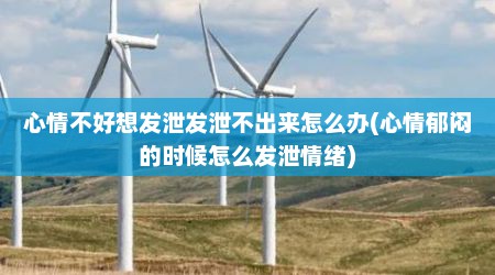 心情不好想发泄发泄不出来怎么办(心情郁闷的时候怎么发泄情绪)